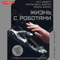 Обложка к Варгас Патрисия, Айлетт Рут - Жизнь с роботами. Что нужно знать каждому беспокоящемуся человеку